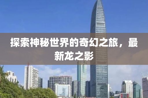 探索神秘世界的奇幻之旅，最新龙之影