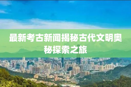 最新考古新闻揭秘古代文明奥秘探索之旅