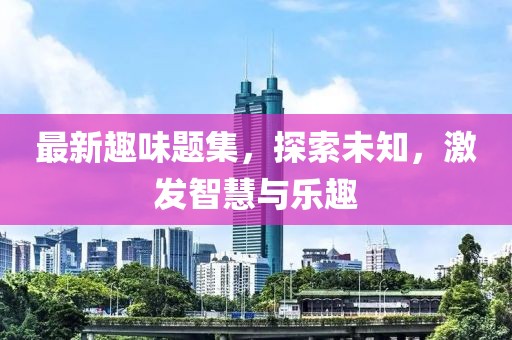 最新趣味题集，探索未知，激发智慧与乐趣