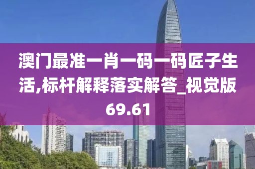 澳门最准一肖一码一码匠子生活,标杆解释落实解答_视觉版69.61