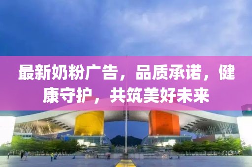 最新奶粉广告，品质承诺，健康守护，共筑美好未来