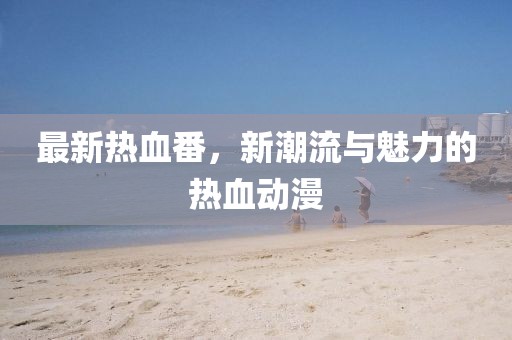 最新热血番，新潮流与魅力的热血动漫