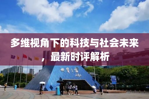 多维视角下的科技与社会未来，最新时评解析