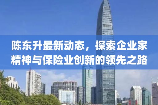 陈东升最新动态，探索企业家精神与保险业创新的领先之路
