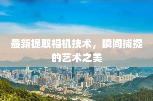 最新提取相机技术，瞬间捕捉的艺术之美
