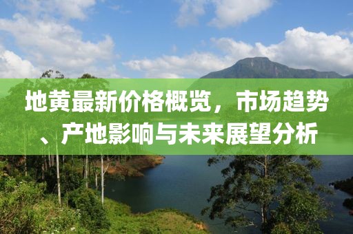 地黄最新价格概览，市场趋势、产地影响与未来展望分析