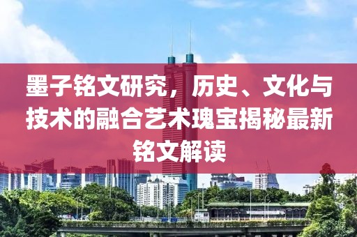 墨子铭文研究，历史、文化与技术的融合艺术瑰宝揭秘最新铭文解读