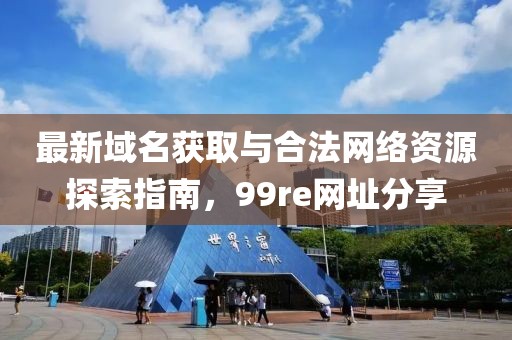最新域名获取与合法网络资源探索指南，99re网址分享