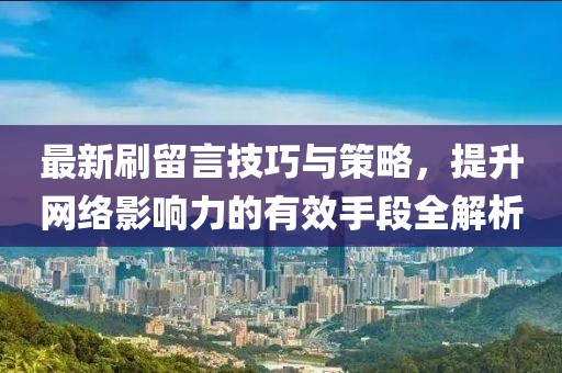 最新刷留言技巧与策略，提升网络影响力的有效手段全解析