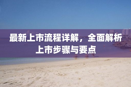 最新上市流程详解，全面解析上市步骤与要点