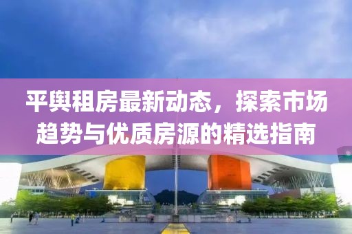 平舆租房最新动态，探索市场趋势与优质房源的精选指南