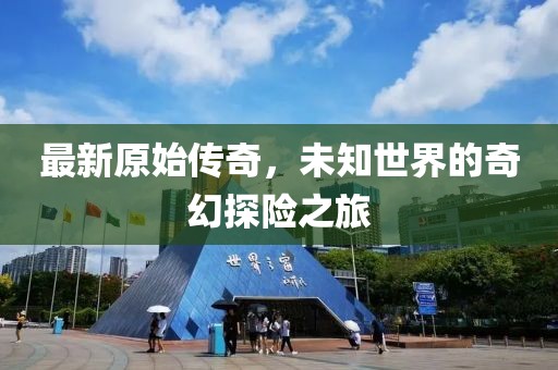 最新原始传奇，未知世界的奇幻探险之旅