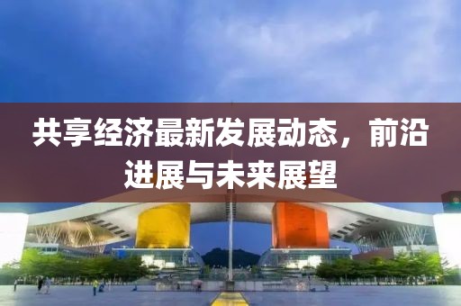 共享经济最新发展动态，前沿进展与未来展望