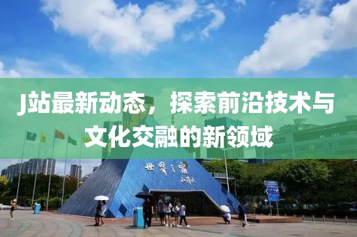 J站最新动态，探索前沿技术与文化交融的新领域