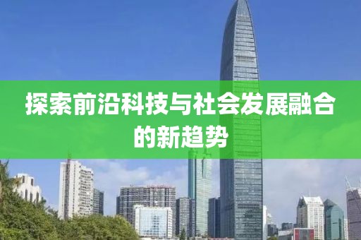 探索前沿科技与社会发展融合的新趋势