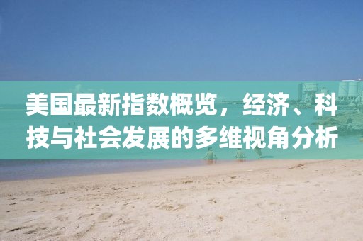 美国最新指数概览，经济、科技与社会发展的多维视角分析