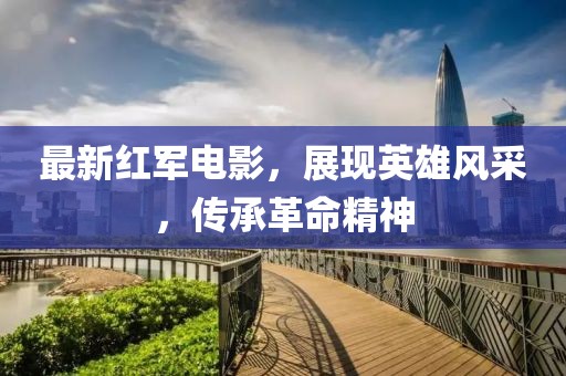 最新红军电影，展现英雄风采，传承革命精神