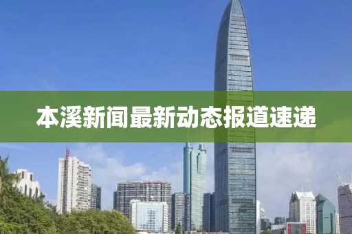 本溪新闻最新动态报道速递