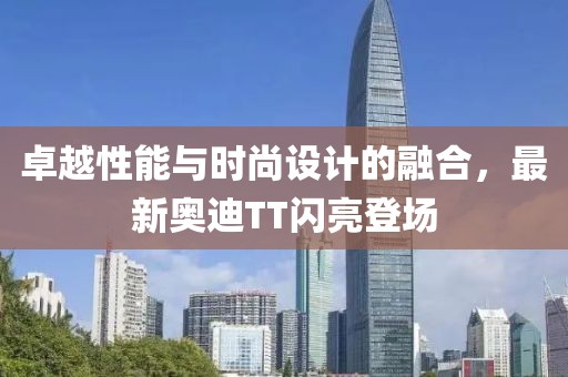 卓越性能与时尚设计的融合，最新奥迪TT闪亮登场