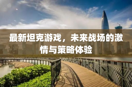 最新坦克游戏，未来战场的激情与策略体验
