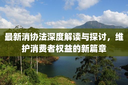 最新消协法深度解读与探讨，维护消费者权益的新篇章