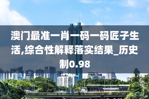 澳门最准一肖一码一码匠子生活,综合性解释落实结果_历史制0.98