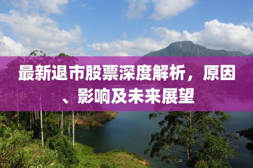 最新退市股票深度解析，原因、影响及未来展望