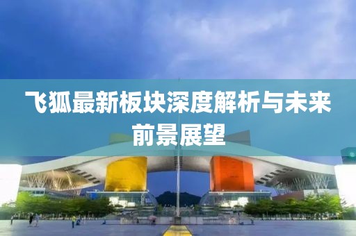 飞狐最新板块深度解析与未来前景展望