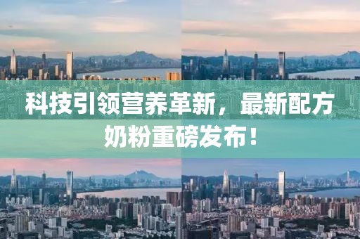 科技引领营养革新，最新配方奶粉重磅发布！