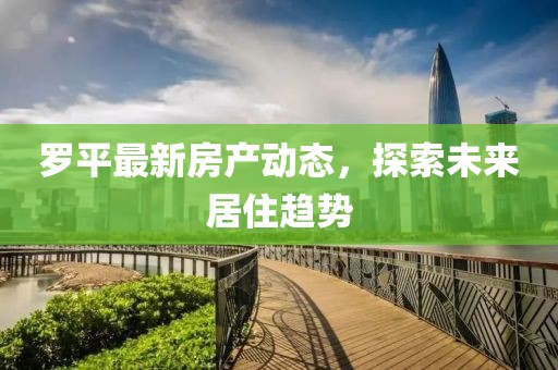 罗平最新房产动态，探索未来居住趋势