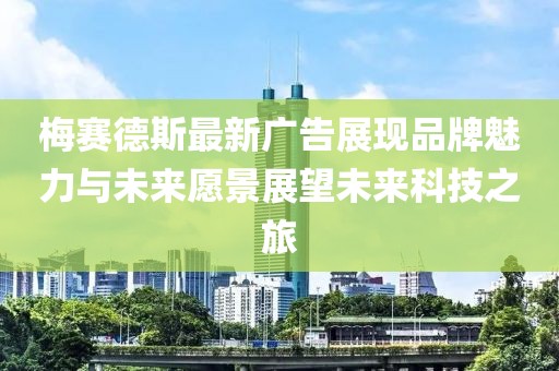 梅赛德斯最新广告展现品牌魅力与未来愿景展望未来科技之旅