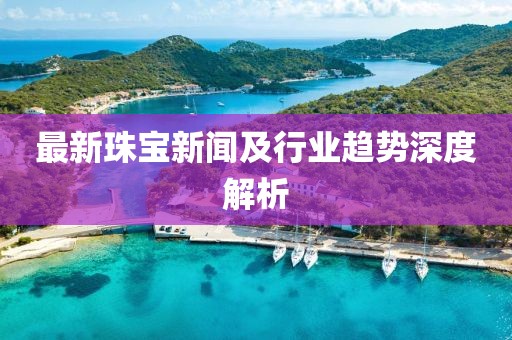 最新珠宝新闻及行业趋势深度解析