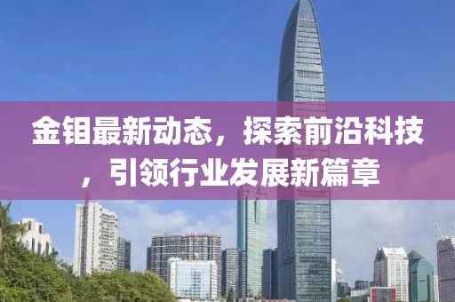 金钼最新动态，探索前沿科技，引领行业发展新篇章