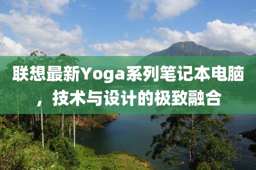 联想最新Yoga系列笔记本电脑，技术与设计的极致融合