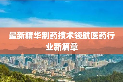 最新精华制药技术领航医药行业新篇章
