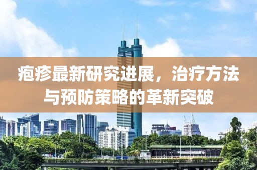 疱疹最新研究进展，治疗方法与预防策略的革新突破