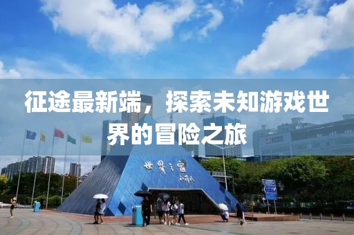 征途最新端，探索未知游戏世界的冒险之旅