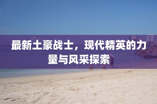 最新土豪战士，现代精英的力量与风采探索