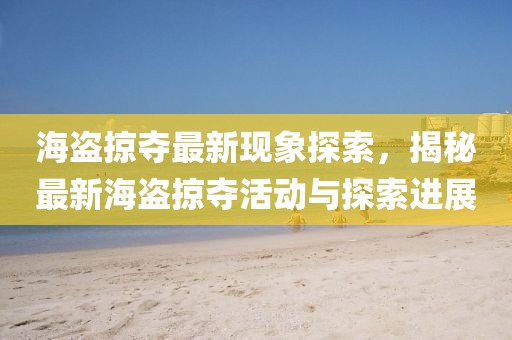 海盗掠夺最新现象探索，揭秘最新海盗掠夺活动与探索进展