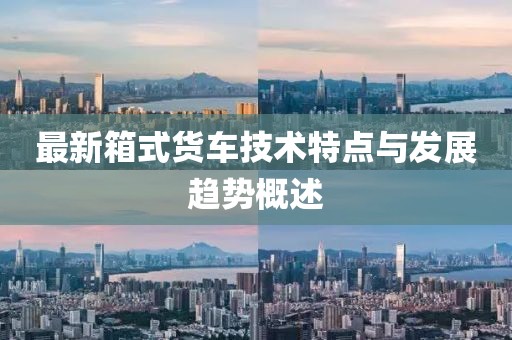 最新箱式货车技术特点与发展趋势概述