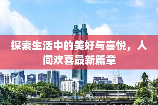 探索生活中的美好与喜悦，人间欢喜最新篇章