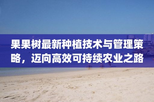 果果树最新种植技术与管理策略，迈向高效可持续农业之路