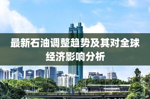 最新石油调整趋势及其对全球经济影响分析