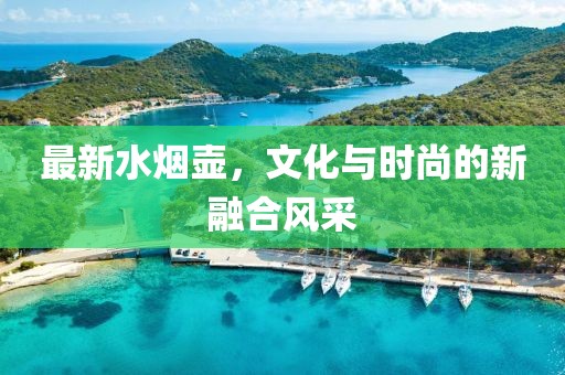 最新水烟壶，文化与时尚的新融合风采