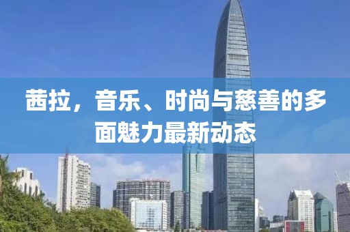 茜拉，音乐、时尚与慈善的多面魅力最新动态