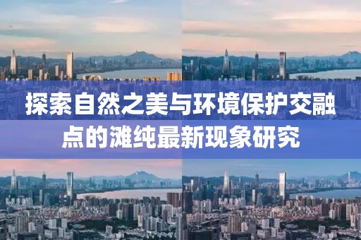 探索自然之美与环境保护交融点的滩纯最新现象研究
