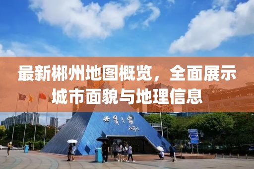 最新郴州地图概览，全面展示城市面貌与地理信息