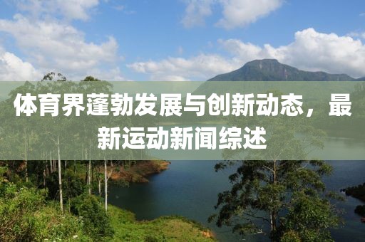 体育界蓬勃发展与创新动态，最新运动新闻综述