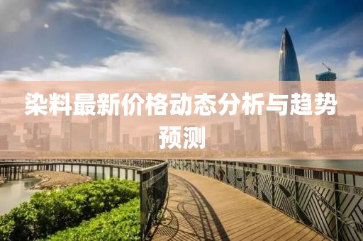 染料最新价格动态分析与趋势预测