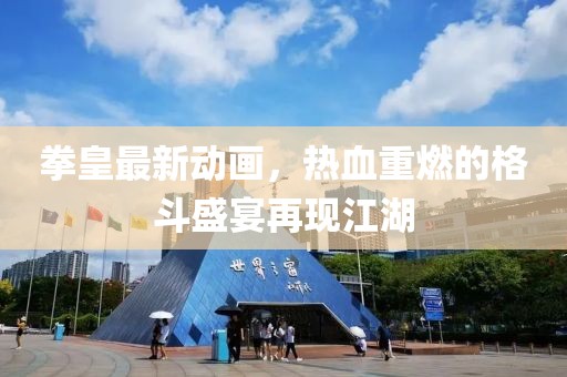 拳皇最新动画，热血重燃的格斗盛宴再现江湖